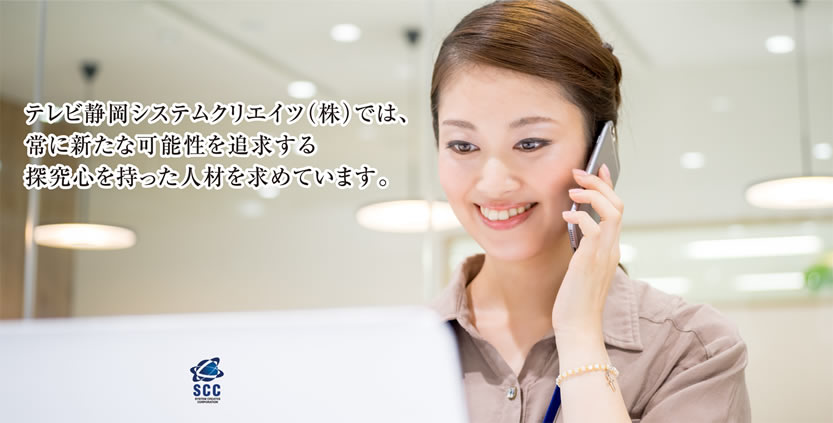 テレビ静岡システムクリエイツ（株）では、常に新たな可能性を追求する探究心を持った人材を求めています。
